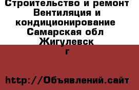 Строительство и ремонт Вентиляция и кондиционирование. Самарская обл.,Жигулевск г.